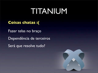 TITANIUM
Dependência de terceiros
Será que resolve tudo?
Fazer telas no braço
Coisas chatas :(
 