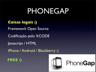 PHONEGAP
Codiﬁcação pelo XCODE
FREE :)
Javascript / HTML
Framework Open Source
iPhone / Android / Blackberry :)
Coisas legais :)
 