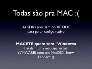 Todas são pra MAC :(
As SDKs precisam do XCODE
para gerar código nativo
MACETE quem tem rWindows:
Instalem uma máquina virtual
(VMWARE) com um MacOSX Snow
Leopard. ;)
 
