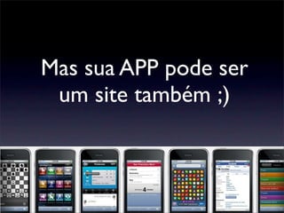 Mas sua APP pode ser
um site também ;)
 