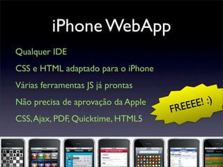 iPhone WebApp
Qualquer IDE
CSS e HTML adaptado para o iPhone
Várias ferramentas JS já prontas
Não precisa de aprovação da Apple
CSS,Ajax, PDF, Quicktime, HTML5
FREEEE! :)
 