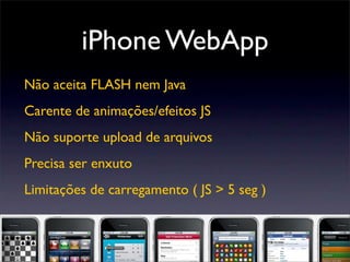 iPhone WebApp
Não aceita FLASH nem Java
Carente de animações/efeitos JS
Não suporte upload de arquivos
Precisa ser enxuto
Limitações de carregamento ( JS > 5 seg )
 