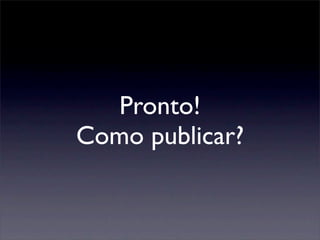 Pronto!
Como publicar?
 