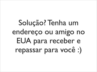 Solução? Tenha um
endereço ou amigo no
EUA para receber e
repassar para você :)
 