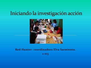Red Hunter- coordinadora Elva Sarmiento.
2 013
 