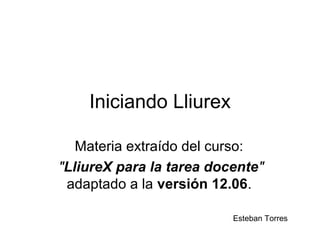 Iniciando Lliurex

   Materia extraído del curso:
"LliureX para la tarea docente"
 adaptado a la versión 12.06.

                          Esteban Torres
 