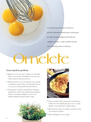 Os ovos são responsáveis por nos fornecer

                                                              proteína, importante nutriente para a manutenção

                                                              da saúde. São parte indispensável de diversos

                                                              cardápios e receitas – sendo a omelete uma das

                                                              mais conhecidas, práticas e saborosas.




Uma omelete perfeita
♥	 Quebre os ovos, um a um, e coloque em uma tigela.
     Para ter uma omelete mais fofinha, acrescente uma
     colher (sopa) de leite para cada ovo.

♥	 Bata levemente os ovos e os temperos com um garfo
     ou batedor de arame. Não é necessário bater demais
     os ovos, pois a omelete pode ficar dura. Reserve.

♥	 Para preparar a omelete, dê preferência à frigideira
     antiaderente e utilize uma espátula larga de plástico.
     Derreta a manteiga na frigideira, junte os ovos
     batidos, distribua por igual e abaixe o fogo.


                                                              ♥	 Deixe a omelete dourar suavemente, levantando as
                                                                 bordas com uma espátula para que o ovo cru, ainda
                                                                 líquido, escorra para baixo e também doure.

                                                              ♥	 Quando estiver quase seco, dobre a omelete ao meio,
                                                                 com auxílio da espátula.

                                                              ♥	 Retire da frigideira e sirva a seguir.

10
 