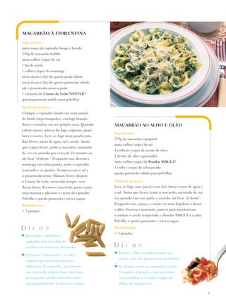 MACARRÃO À FIORENTINA

Ingredientes:
meio maço de espinafre limpo e lavado
250g de macarrão farfalle
meia colher (sopa) de sal
1 fio de azeite
1 colher (sopa) de manteiga
meia xícara (chá) de queijo prato ralado
meia xícara (chá) de queijo parmesão ralado
sal e pimenta-do-reino a gosto
1 caixinha de Creme de Leite Nestlé®
queijo parmesão ralado para polvilhar

Modo de preparo:
Coloque o espinafre lavado em uma panela
de fundo largo tampada e, em fogo brando,
deixe-o cozinhar em seu próprio suco. Quando      MACARRÃO AO ALHO E ÓLEO
estiver macio, retire-o do fogo, esprema, pique
                                                  Ingredientes:
bem e reserve. Leve ao fogo uma panela com
                                                  250g de macarrão espaguete
dois litros e meio de água, sal e azeite. Assim
                                                  meia colher (sopa) de sal
que a água ferver, junte o macarrão, mexendo
                                                  4 colheres (sopa) de azeite de oliva
de vez em quando por cerca de 10 minutos ou
                                                  2 dentes de alho espremidos
até ficar “al dente”. Enquanto isso, derreta a
                                                  meia colher (sopa) de Fondor Maggi®
manteiga em outra panela, junte o espinafre
                                                  1 colher (sopa) de salsa picada
reservado e os queijos. Tempere com o sal e
                                                  queijo parmesão ralado para polvilhar
a pimenta-do-reino. Misture bem e despeje
o Creme de Leite, mexendo sempre, sem             Modo de preparo:
deixar ferver. Escorra o macarrão, passe-o para   Leve ao fogo uma panela com dois litros e meio de água e
uma travessa e adicione o creme de espinafre.     o sal. Assim que ferver, junte o macarrão, mexendo de vez
Polvilhe o queijo parmesão e sirva a seguir.      em quando com um garfo, e cozinhe até ficar “al dente”.

Rendimento:                                       Enquanto isso, aqueça o azeite em uma frigideira e doure

♥   3 porções                                     o alho. Escorra o macarrão, passe-o para uma travessa
                                                  e misture o azeite temperado, o Fondor MAGGI e a salsa.
                                                  Polvilhe o queijo parmesão e sirva a seguir.

D i c a s                                         Rendimento:
                                                  ♥   3 porções
♥	Querendo, substitua o
    espinafre por uma lata de
    ervilhas em conserva, escorridas.             D i c a s
                                                  ♥	 Doure o alho cuidadosamente no
♥	 O termo “à fiorentina” se refere
                                                      azeite, pois ele queima com facilidade.
    a pratos que têm em comum a
    utilização do espinafre, geralmente           ♥	 Se desejar, junte ao macarrão cozido
    um creme de origem francesa à base                3 tomates sem pele e sem sementes,
    de espinafre, muito utilizado como                em cubinhos, e 1 colher (sopa) de
    acompanhamento de peixes e massas.                folhas de manjericão.

                                                                                                              17
 