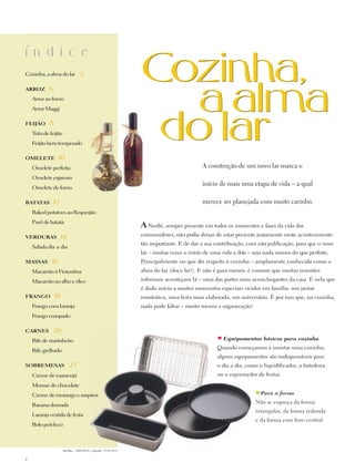 ´n d i c e
i
Cozinha, a alma do lar 2

aRROZ 6

    Arroz ao forno
    Arroz Maggi

FEIJÃO 8

    Tutu de feijão
    Feijão bem temperado

OMELETE 10

    Omelete perfeita                                                                       a construção de um novo lar marca o
    Omelete expresso
                                                                                           início de mais uma etapa de vida – a qual
    Omelete de forno

BaTaTaS 12                                                                                 merece ser planejada com muito carinho.
    Baked potatoes ao Requeijão
                      r
    Purê de batata
                                                                 A Nestlé, sempre presente em todos os momentos e fases da vida dos
VERDURaS 14                                                      consumidores, não podia deixar de estar presente justamente neste acontecimento
                                                                 tão importante. E de dar a sua contribuição, com esta publicação, para que o novo
    Salada dia-a-dia
                                                                 lar – muitas vezes o início de uma vida a dois – seja nada menos do que perfeito.
MaSSaS       16                                                  Principalmente no que diz respeito à cozinha – amplamente conhecida como a
    Macarrão à Fiorentina                                        alma do lar (doce lar!). E não é para menos: é comum que muitas reuniões

    Macarrão ao alho e óleo                                      informais aconteçam lá – uma das partes mais aconchegantes da casa. É nela que
                                                                 é dado início a muitos momentos especiais vividos em família: um jantar
FRaNgO 18                                                        romântico, uma festa mais elaborada, um aniversário. É por isso que, na cozinha,
    Frango com laranja                                           nada pode faltar – muito menos a organização!
    Frango ensopado

CaRNES 20

    Bife de marinheiro                                                                              Equipamentos básicos para cozinha
                                                                                                 Quando começamos a montar uma cozinha,
    Bife grelhado
                                                                                                 alguns equipamentos são indispensáveis para
SOBREMESaS 23                                                                                    o dia-a-dia, como o liquidificador, a batedeira
    Creme de maracujá                                                                            ou o espremedor de frutas.

    Mousse de chocolate
    Creme de morango e suspiros                                                                                     Para o forno
                                                                                                                  Não se esqueça da forma
    Banana dourada
                                                                                                                  retangular, da forma redonda
    Laranja vestida de festa
                                                                                                                  e da forma com furo central.
    Bolo peteleco



                     art-Mix - 3064 8991 e aleotti - 5536 4511

2
 