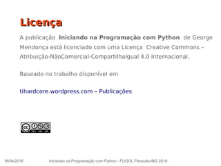 16/04/2016 Iniciando na Programação com Python - FLISOL Paracatu-MG 2016
LicençaLicença
A publicação Iniciando na Programação com Python de George
Mendonça está licenciado com uma Licença Creative Commons –
Atribuição-NãoComercial-CompartilhaIgual 4.0 Internacional.
Baseado no trabalho disponível em
tihardcore.wordpress.com – Publicações
 