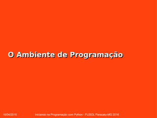 16/04/2016 Iniciando na Programação com Python - FLISOL Paracatu-MG 2016
O Ambiente de ProgramaçãoO Ambiente de Programação
 
