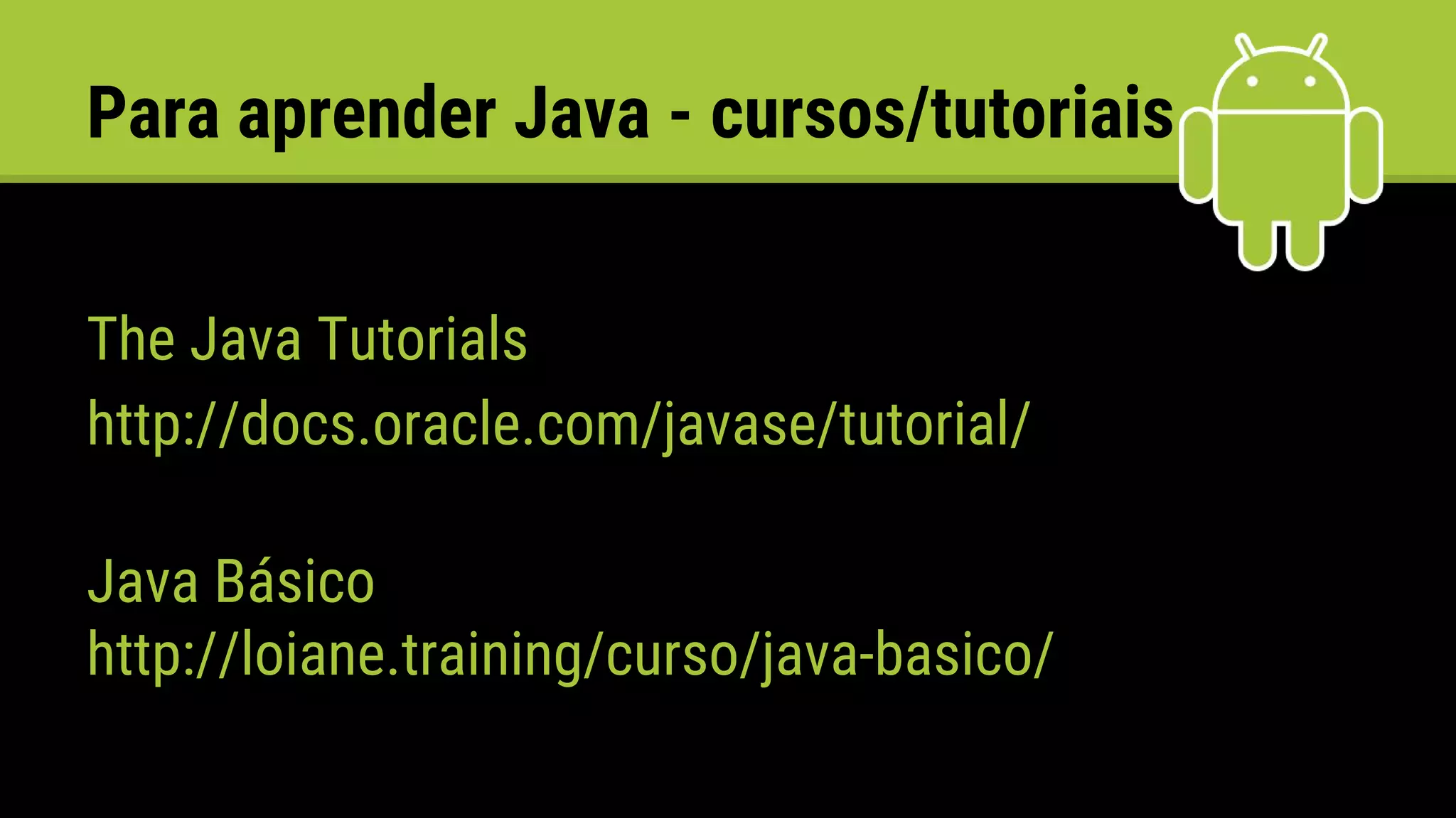 Para aprender Java - cursos/tutoriais
The Java Tutorials
http://docs.oracle.com/javase/tutorial/
Java Básico
http://loiane.training/curso/java-basico/
 
