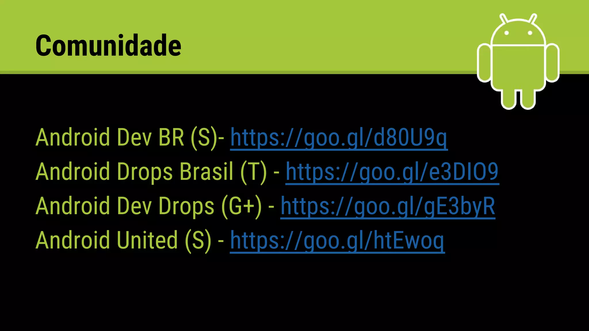 Comunidade
Android Dev BR (S)- https://goo.gl/d80U9q
Android Drops Brasil (T) - https://goo.gl/e3DIO9
Android Dev Drops (G+) - https://goo.gl/gE3byR
Android United (S) - https://goo.gl/htEwoq
 