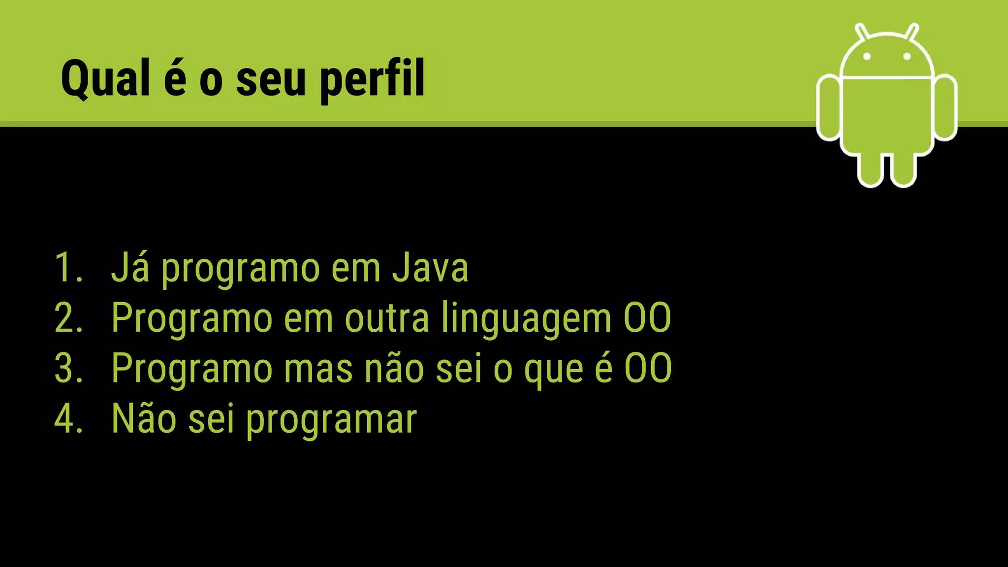 Qual é o seu perfil
1. Já programo em Java
2. Programo em outra linguagem OO
3. Programo mas não sei o que é OO
4. Não sei programar
 