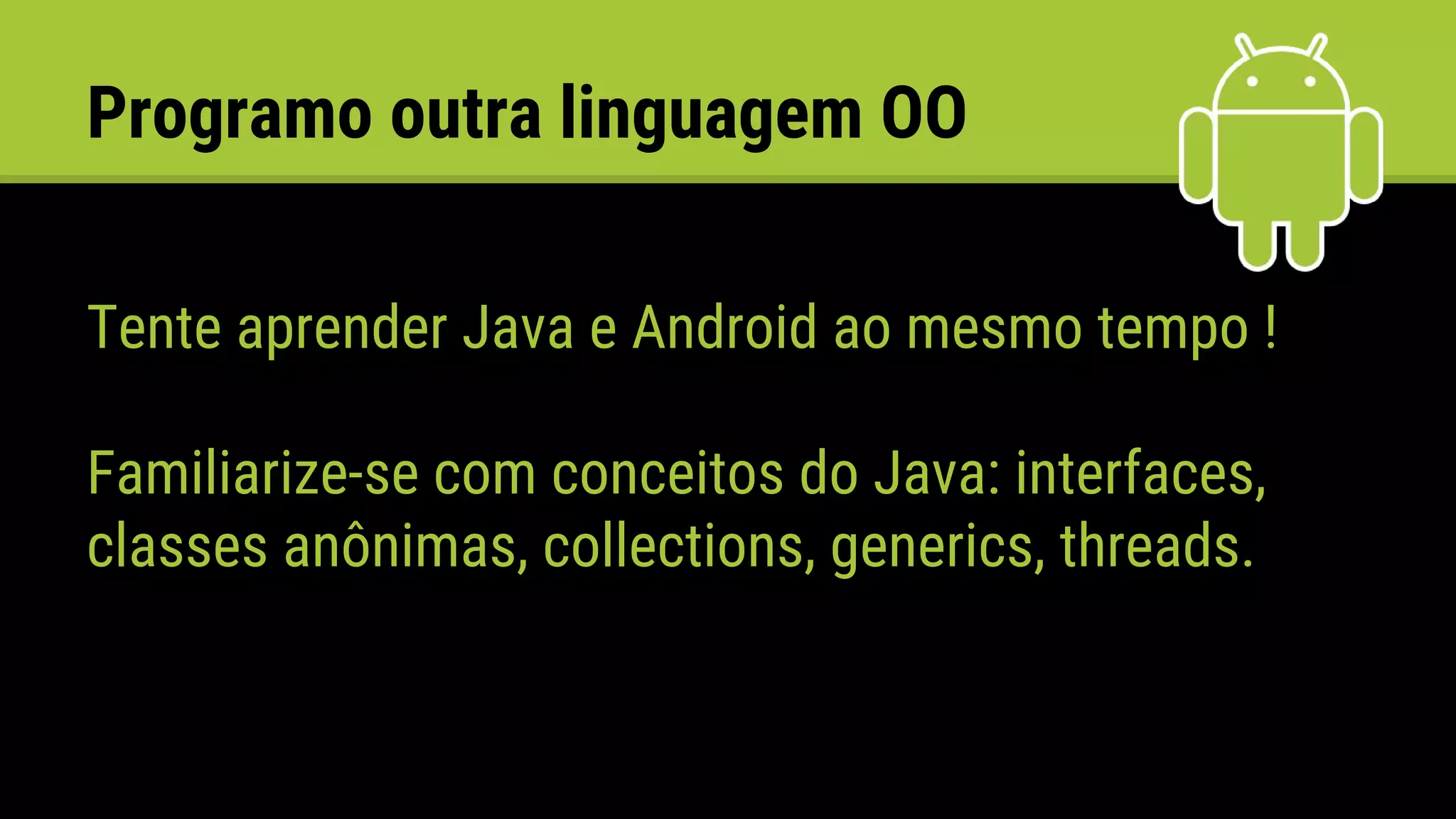 Tente aprender Java e Android ao mesmo tempo !
Familiarize-se com conceitos do Java: interfaces,
classes anônimas, collections, generics, threads.
Programo outra linguagem OO
 