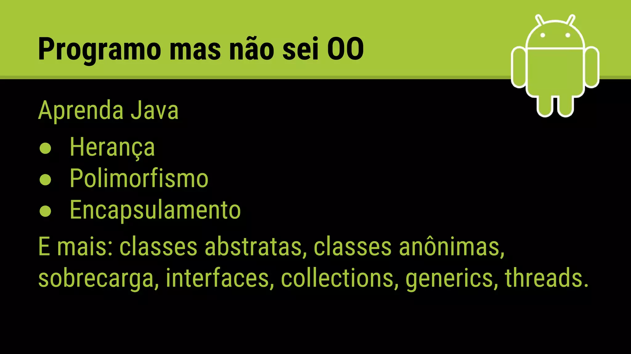 Programo mas não sei OO
Aprenda Java
● Herança
● Polimorfismo
● Encapsulamento
E mais: classes abstratas, classes anônimas,
sobrecarga, interfaces, collections, generics, threads.
 