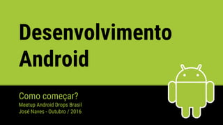 Desenvolvimento
Android
Como começar?
Meetup Android Drops Brasil
José Naves - Outubro / 2016
 
