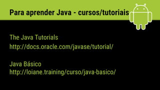 Para aprender Java - cursos/tutoriais
The Java Tutorials
http://docs.oracle.com/javase/tutorial/
Java Básico
http://loiane.training/curso/java-basico/
 