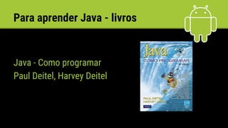 Para aprender Java - livros
Java - Como programar
Paul Deitel, Harvey Deitel
 