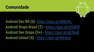 Comunidade
Android Dev BR (S)- https://goo.gl/d80U9q
Android Drops Brasil (T) - https://goo.gl/e3DIO9
Android Dev Drops (G+) - https://goo.gl/gE3byR
Android United (S) - https://goo.gl/htEwoq
 