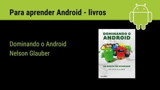 Para aprender Android - livros
Dominando o Android
Nelson Glauber
 