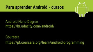 Para aprender Android - cursos
Android Nano Degree
https://br.udacity.com/android/
Coursera
https://pt.coursera.org/learn/android-programming
 
