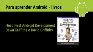 Para aprender Android - livros
Head First Android Development
Dawn Griffiths e David Griffiths
 