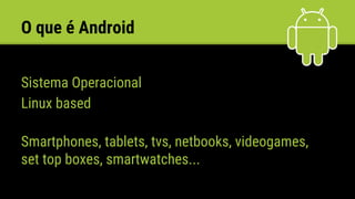 O que é Android
Sistema Operacional
Linux based
Smartphones, tablets, tvs, netbooks, videogames,
set top boxes, smartwatches...
a.
 