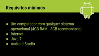 Requisitos mínimos
● Um computador com qualquer sistema
operacional (4GB RAM - 8GB recomendado)
● Internet
● Java 7
● Android Studio
 