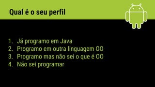 Qual é o seu perfil
1. Já programo em Java
2. Programo em outra linguagem OO
3. Programo mas não sei o que é OO
4. Não sei programar
 