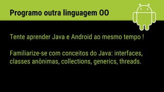 Tente aprender Java e Android ao mesmo tempo !
Familiarize-se com conceitos do Java: interfaces,
classes anônimas, collections, generics, threads.
Programo outra linguagem OO
 