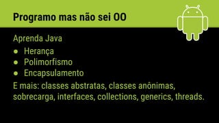 Programo mas não sei OO
Aprenda Java
● Herança
● Polimorfismo
● Encapsulamento
E mais: classes abstratas, classes anônimas,
sobrecarga, interfaces, collections, generics, threads.
 