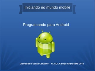 Iniciando no mundo mobile
Programando para Android
Diemesleno Souza Carvalho – FLISOL Campo Grande/MS 2013
 