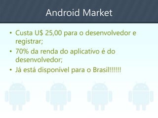Android Market
• Custa U$ 25,00 para o desenvolvedor e
registrar;
• 70% da renda do aplicativo é do
desenvolvedor;
• Já está disponível para o Brasil!!!!!!
 
