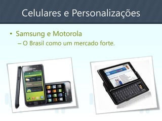 Celulares e Personalizações
• Samsung e Motorola
– O Brasil como um mercado forte.
 