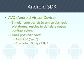 Android SDK
• AVD (Android Virtual Device)
– Simular com perfeição um celular real:
plataforma, resolução da tela e outras
configurações.
– Duas possibilidades:
• Android-8 (“seco”)
• Google Inc.: Google APIs:8
 