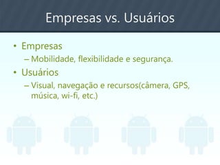 Empresas vs. Usuários
• Empresas
– Mobilidade, flexibilidade e segurança.
• Usuários
– Visual, navegação e recursos(câmera, GPS,
música, wi-fi, etc.)
 