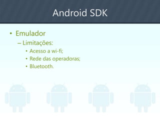 Android SDK
• Emulador
– Limitações:
• Acesso a wi-fi;
• Rede das operadoras;
• Bluetooth.
 