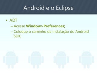 Android e o Eclipse
• ADT
– Acesse Window>Preferences;
– Coloque o caminho da instalação do Android
SDK;
 