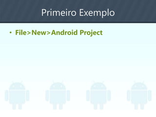 Primeiro Exemplo
• File>New>Android Project
 