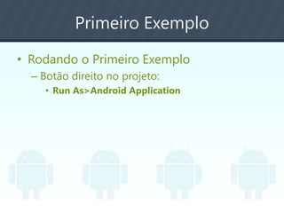 Primeiro Exemplo
• Rodando o Primeiro Exemplo
– Botão direito no projeto:
• Run As>Android Application
 