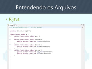 Entendendo os Arquivos
• R.java
 