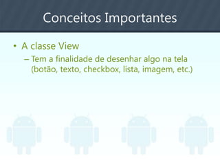 Conceitos Importantes
• A classe View
– Tem a finalidade de desenhar algo na tela
(botão, texto, checkbox, lista, imagem, etc.)
 