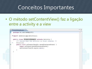 Conceitos Importantes
• O método setContentView() faz a ligação
entre a activity e a view
 