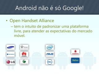 Android não é só Google!
• Open Handset Alliance
– tem o intuito de padronizar uma plataforma
livre, para atender as expectativas do mercado
móvel.
 