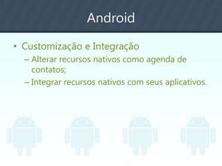 Android
• Customização e Integração
– Alterar recursos nativos como agenda de
contatos;
– Integrar recursos nativos com seus aplicativos.
 