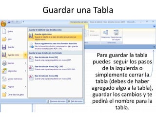 Guardar una Tabla



             Para guardar la tabla
           puedes seguir los pasos
               de la izquierda o
            simplemente cerrar la
            tabla (debes de haber
           agregado algo a la tabla),
           guardar los cambios y te
           pedirá el nombre para la
                     tabla.
 