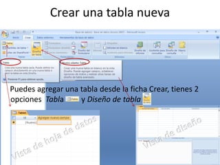 Crear una tabla nueva




Puedes agregar una tabla desde la ficha Crear, tienes 2
opciones Tabla     y Diseño de tabla
 