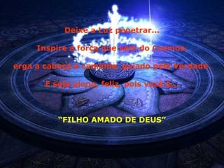 Deixe a Luz penetrar... Inspire a força que vem do Cosmos, erga a cabeça e caminhe, guiado pela Verdade. E seja pleno, feliz, pois você é... “ FILHO AMADO DE DEUS” 