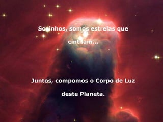 Sozinhos, somos estrelas que cintilam... Juntos, compomos o Corpo de Luz deste Planeta. 